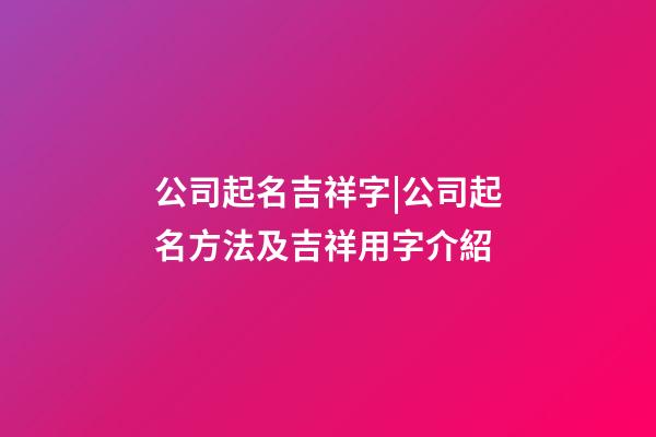 公司起名吉祥字|公司起名方法及吉祥用字介紹-第1張-公司起名-玄機派